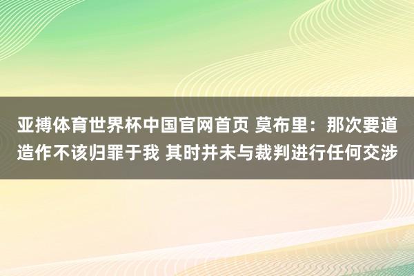亚搏体育世界杯中国官网首页 莫布里：那次要道造作不该归罪于我 其时并未与裁判进行任何交涉