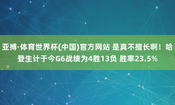 亚搏·体育世界杯(中国)官方网站 是真不擅长啊！哈登生计于今G6战绩为4胜13负 胜率23.5%