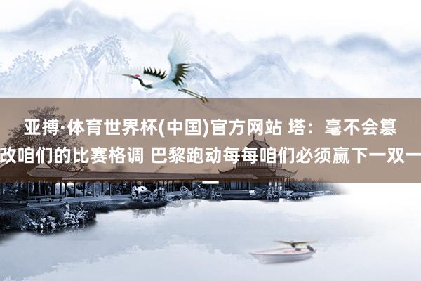 亚搏·体育世界杯(中国)官方网站 塔:毫不会篡改咱们的比赛格调 巴黎跑动每每咱们必须赢下一双一