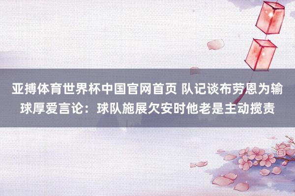 亚搏体育世界杯中国官网首页 队记谈布劳恩为输球厚爱言论：球队施展欠安时他老是主动揽责