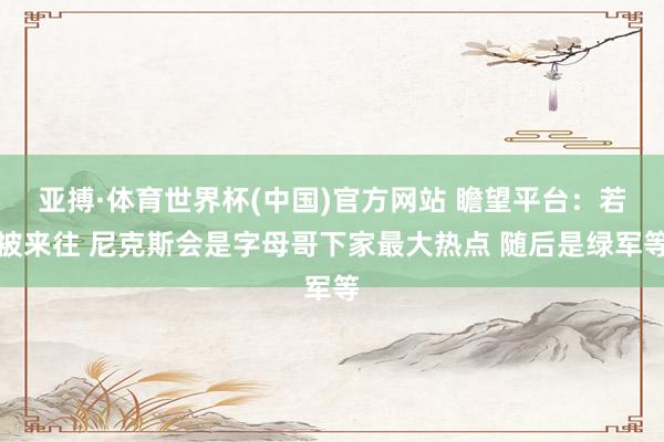 亚搏·体育世界杯(中国)官方网站 瞻望平台：若被来往 尼克斯会是字母哥下家最大热点 随后是绿军等