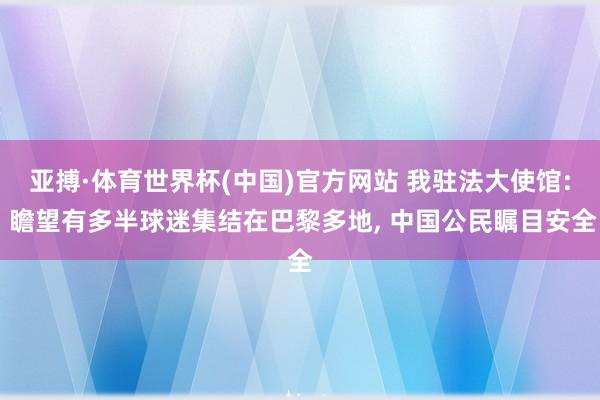 亚搏·体育世界杯(中国)官方网站 我驻法大使馆: 瞻望有多半球迷集结在巴黎多地, 中国公民瞩目安全