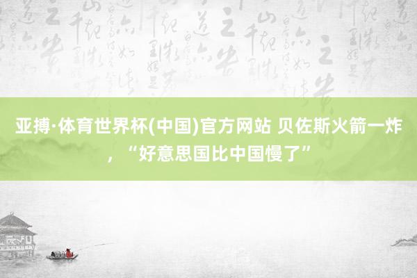 亚搏·体育世界杯(中国)官方网站 贝佐斯火箭一炸，“好意思国比中国慢了”