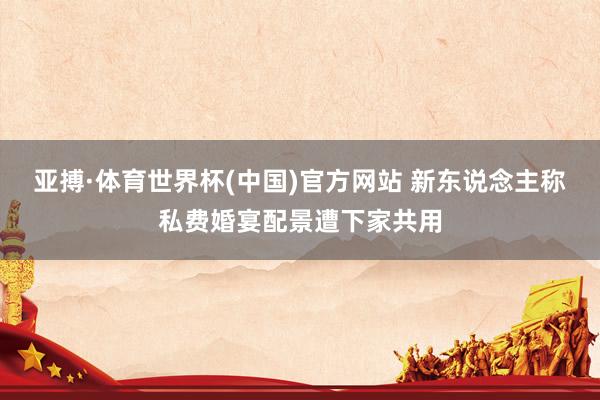 亚搏·体育世界杯(中国)官方网站 新东说念主称私费婚宴配景遭下家共用