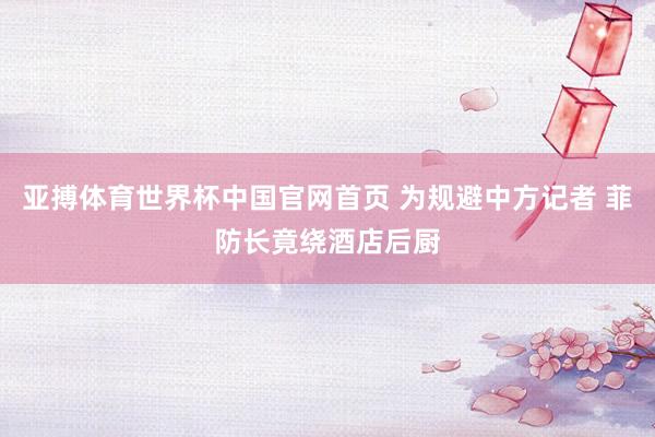 亚搏体育世界杯中国官网首页 为规避中方记者 菲防长竟绕酒店后厨