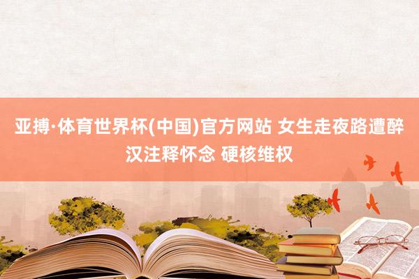 亚搏·体育世界杯(中国)官方网站 女生走夜路遭醉汉注释怀念 硬核维权