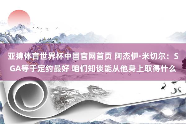 亚搏体育世界杯中国官网首页 阿杰伊·米切尔：SGA等于定约最好 咱们知谈能从他身上取得什么