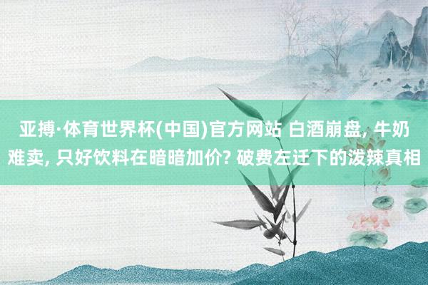 亚搏·体育世界杯(中国)官方网站 白酒崩盘, 牛奶难卖, 只好饮料在暗暗加价? 破费左迁下的泼辣真相