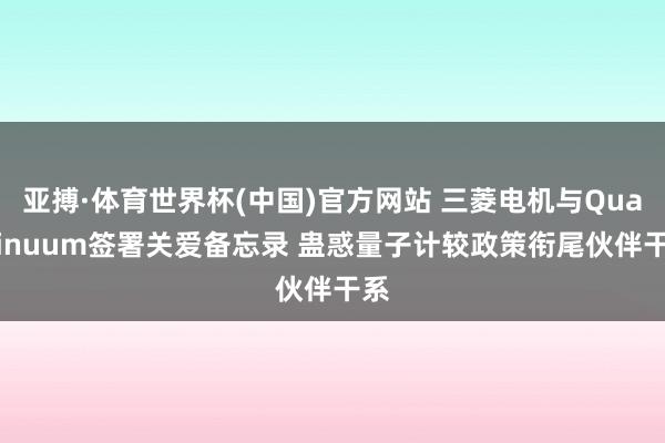 亚搏·体育世界杯(中国)官方网站 三菱电机与Quantinuum签署关爱备忘录 蛊惑量子计较政策衔尾伙伴干系
