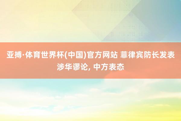 亚搏·体育世界杯(中国)官方网站 菲律宾防长发表涉华谬论, 中方表态