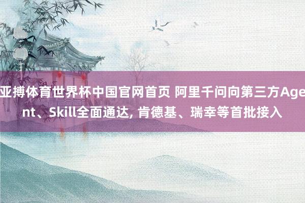 亚搏体育世界杯中国官网首页 阿里千问向第三方Agent、Skill全面通达, 肯德基、瑞幸等首批接入