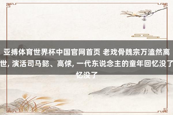亚搏体育世界杯中国官网首页 老戏骨魏宗万溘然离世, 演活司马懿、高俅, 一代东说念主的童年回忆没了