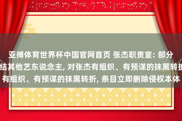亚搏体育世界杯中国官网首页 张杰职责室: 部分账号坏心拼接混剪、系结其他艺东说念主， 对张杰有组织、有预谋的抹黑转折， 条目立即删除侵权本体