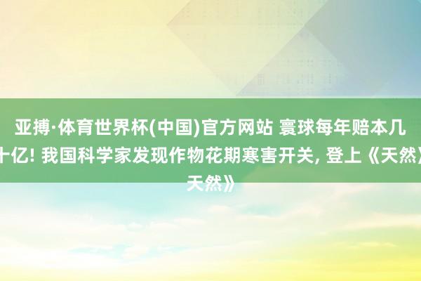 亚搏·体育世界杯(中国)官方网站 寰球每年赔本几十亿! 我国科学家发现作物花期寒害开关, 登上《天然》