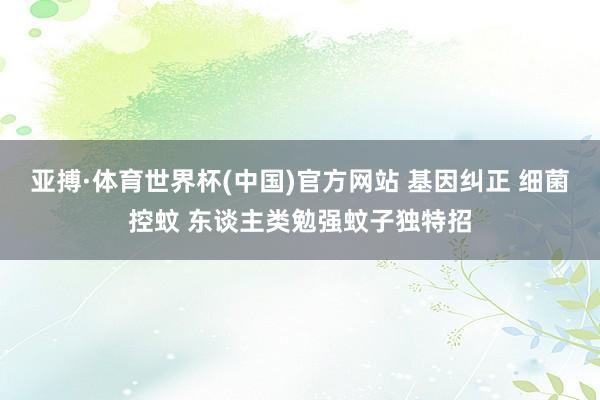 亚搏·体育世界杯(中国)官方网站 基因纠正 细菌控蚊 东谈主类勉强蚊子独特招