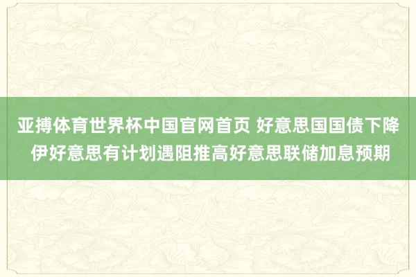 亚搏体育世界杯中国官网首页 好意思国国债下降 伊好意思有计划遇阻推高好意思联储加息预期