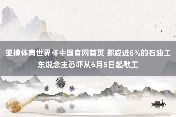亚搏体育世界杯中国官网首页 挪威近8%的石油工东说念主恐吓从6月5日起歇工