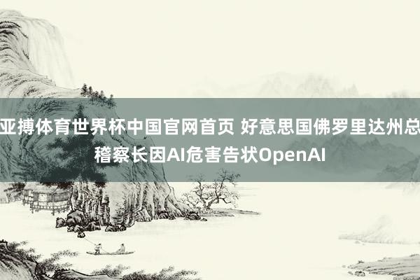 亚搏体育世界杯中国官网首页 好意思国佛罗里达州总稽察长因AI危害告状OpenAI