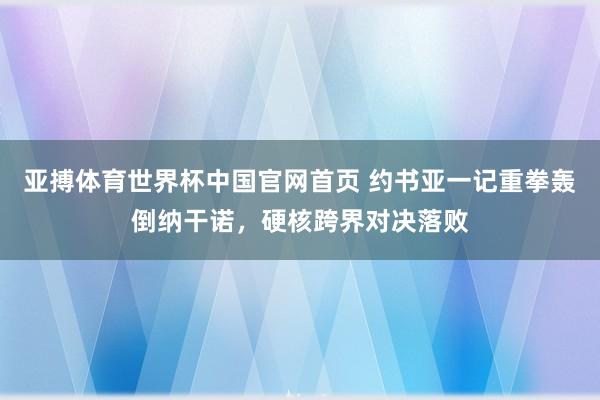 亚搏体育世界杯中国官网首页 约书亚一记重拳轰倒纳干诺，硬核跨界对决落败