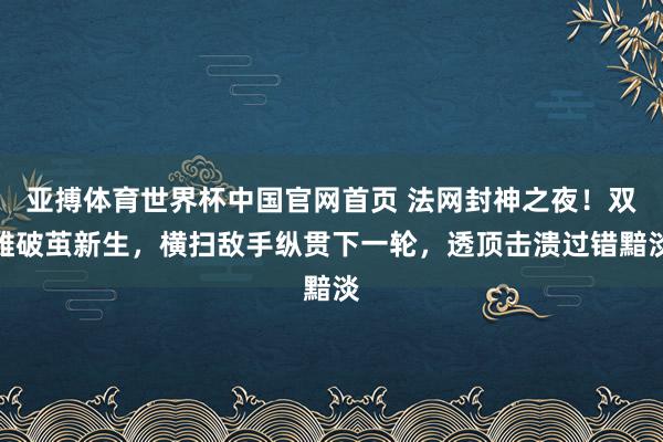 亚搏体育世界杯中国官网首页 法网封神之夜！双雄破茧新生，横扫敌手纵贯下一轮，透顶击溃过错黯淡
