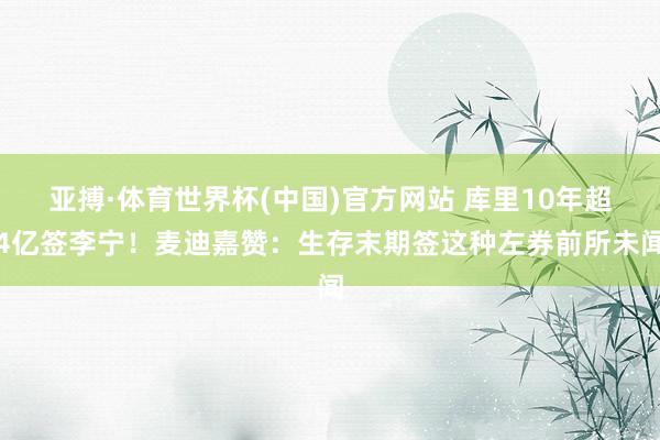 亚搏·体育世界杯(中国)官方网站 库里10年超4亿签李宁!麦迪嘉赞:生存末期签这种左券前所未闻
