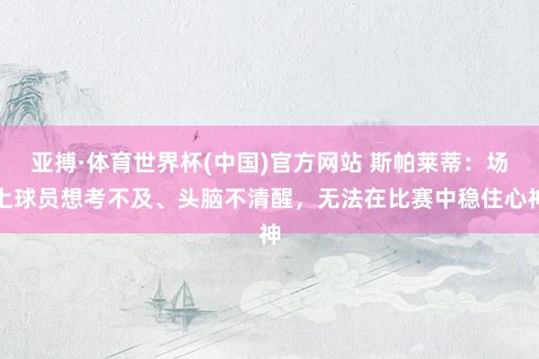 亚搏·体育世界杯(中国)官方网站 斯帕莱蒂：场上球员想考不及、头脑不清醒，无法在比赛中稳住心神