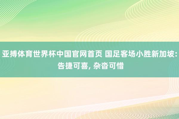 亚搏体育世界杯中国官网首页 国足客场小胜新加坡: 告捷可喜, 杂沓可惜