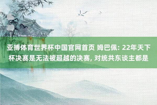 亚搏体育世界杯中国官网首页 姆巴佩: 22年天下杯决赛是无法被超越的决赛, 对统共东谈主都是