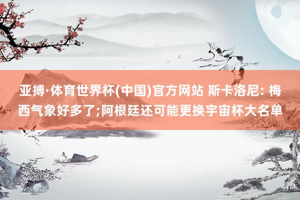 亚搏·体育世界杯(中国)官方网站 斯卡洛尼: 梅西气象好多了;阿根廷还可能更换宇宙杯大名单