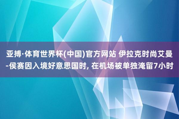 亚搏·体育世界杯(中国)官方网站 伊拉克时尚艾曼-侯赛因入境好意思国时, 在机场被单独淹留7小时