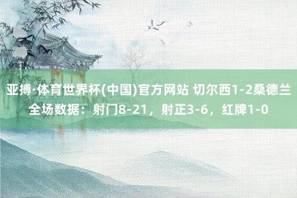 亚搏·体育世界杯(中国)官方网站 切尔西1-2桑德兰全场数据：射门8-21，射正3-6，红牌1-0