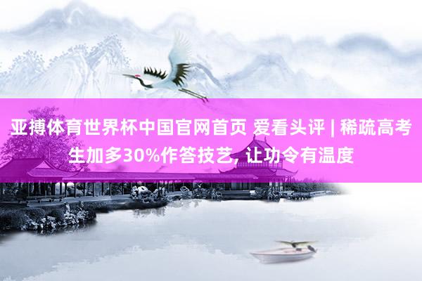 亚搏体育世界杯中国官网首页 爱看头评 | 稀疏高考生加多30%作答技艺, 让功令有温度