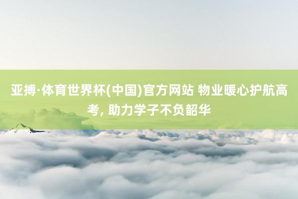 亚搏·体育世界杯(中国)官方网站 物业暖心护航高考, 助力学子不负韶华