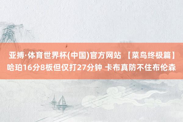 亚搏·体育世界杯(中国)官方网站 【菜鸟终极篇】哈珀16分8板但仅打27分钟 卡布真防不住布伦森