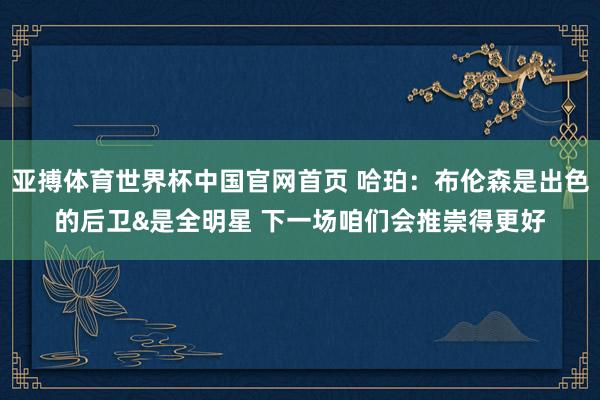 亚搏体育世界杯中国官网首页 哈珀：布伦森是出色的后卫&是全明星 下一场咱们会推崇得更好