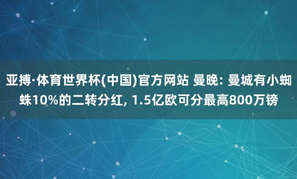 亚搏·体育世界杯(中国)官方网站 曼晚: 曼城有小蜘蛛10%的二转分红, 1.5亿欧可分最高800万镑