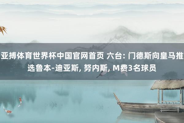 亚搏体育世界杯中国官网首页 六台: 门德斯向皇马推选鲁本-迪亚斯, 努内斯, M费3名球员