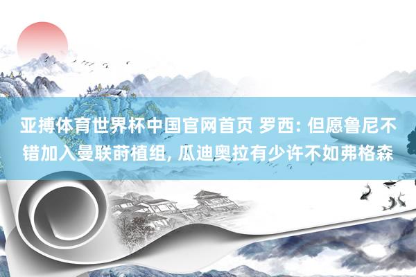 亚搏体育世界杯中国官网首页 罗西: 但愿鲁尼不错加入曼联莳植组, 瓜迪奥拉有少许不如弗格森