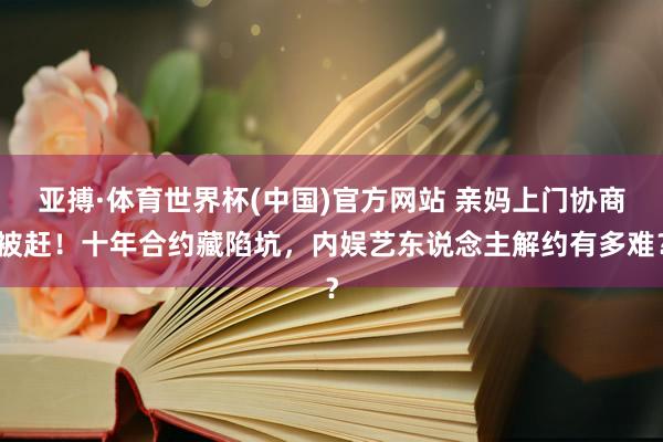 亚搏·体育世界杯(中国)官方网站 亲妈上门协商被赶!十年合约藏陷坑,内娱艺东说念主解约有多难?