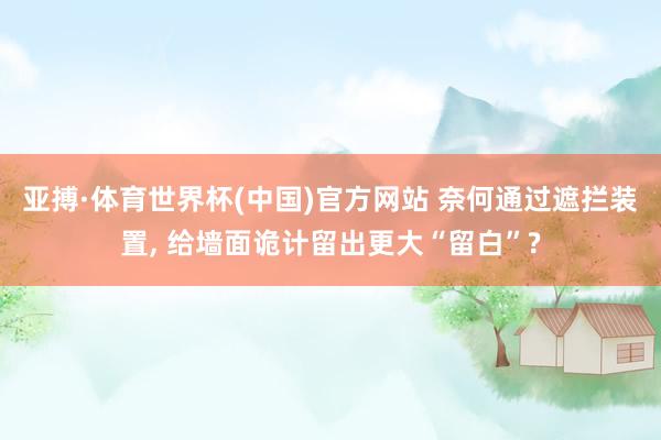 亚搏·体育世界杯(中国)官方网站 奈何通过遮拦装置, 给墙面诡计留出更大“留白”?