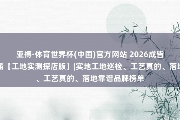亚搏·体育世界杯(中国)官方网站 2026成皆装修公司前十强【工地实测探店版】|实地工地巡检、工艺真的、落地靠谱品牌榜单