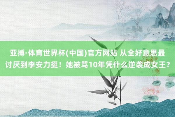 亚搏·体育世界杯(中国)官方网站 从全好意思最讨厌到李安力挺!她被骂10年凭什么逆袭成女王?