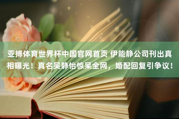 亚搏体育世界杯中国官网首页 伊能静公司刊出真相曝光！真名吴静怡惊呆全网，婚配回复引争议！