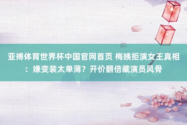 亚搏体育世界杯中国官网首页 梅姨拒演女王真相:嫌变装太单薄?开价翻倍藏演员风骨