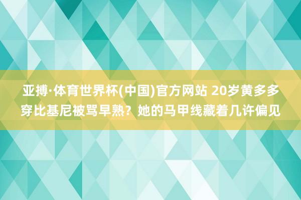 亚搏·体育世界杯(中国)官方网站 20岁黄多多穿比基尼被骂早熟？她的马甲线藏着几许偏见
