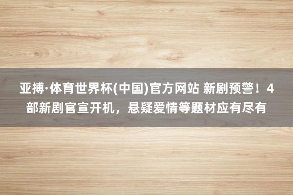 亚搏·体育世界杯(中国)官方网站 新剧预警!4部新剧官宣开机,悬疑爱情等题材应有尽有