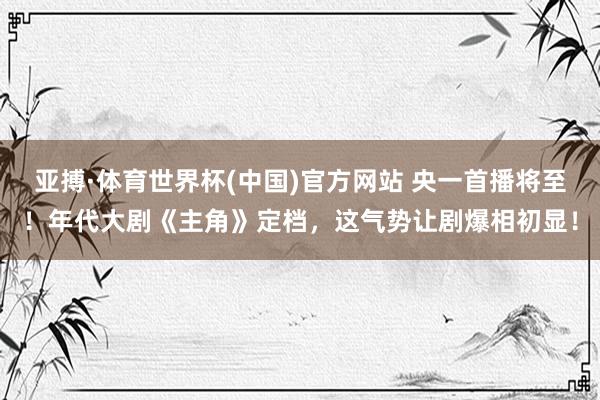亚搏·体育世界杯(中国)官方网站 央一首播将至!年代大剧《主角》定档,这气势让剧爆相初显!