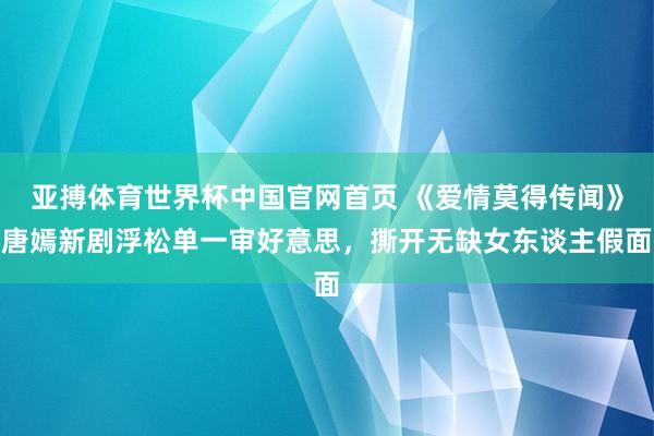 亚搏体育世界杯中国官网首页 《爱情莫得传闻》唐嫣新剧浮松单一审好意思，撕开无缺女东谈主假面