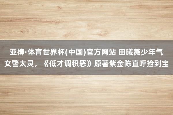 亚搏·体育世界杯(中国)官方网站 田曦薇少年气女警太灵，《低才调积恶》原著紫金陈直呼捡到宝