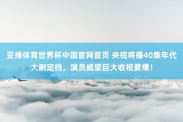 亚搏体育世界杯中国官网首页 央视将播40集年代大剧定档，演员威望巨大收视要爆！